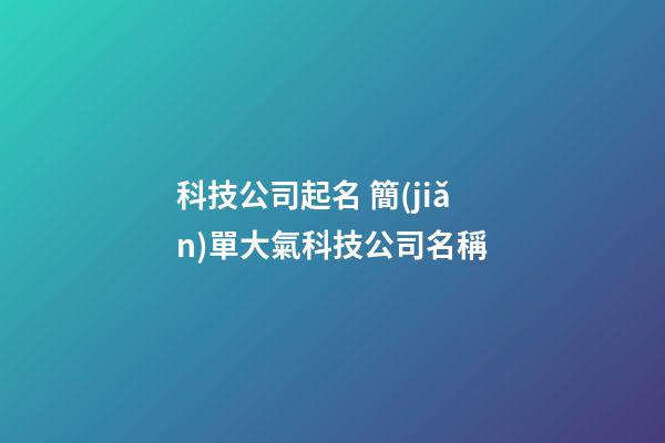 科技公司起名 簡(jiǎn)單大氣科技公司名稱